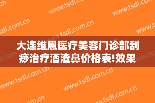 大连维恩医疗美容门诊部刮痧治疗酒渣鼻价格表!效果怎么样?
