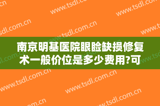 南京明基医院眼睑缺损修复术一般价位是多少费用?可靠吗?