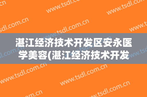 湛江经济技术开发区安永医学美容(湛江经济技术开发区安永医学美容部)