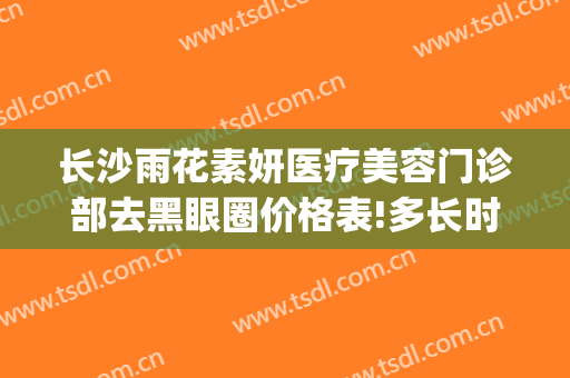 长沙雨花素妍医疗美容门诊部去黑眼圈价格表!多长时间恢复?(长沙素妍美容医院)