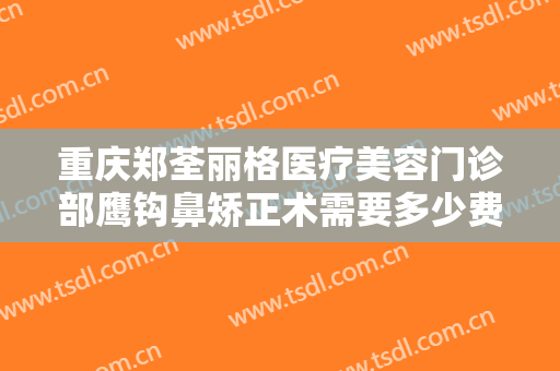 重庆郑荃丽格医疗美容门诊部鹰钩鼻矫正术需要多少费用?多长时间恢复?