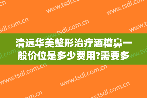 清远华美整形治疗酒糟鼻一般价位是多少费用?需要多久恢复?(酒糟鼻切割手术多少钱)
