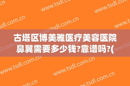 古塔区博美雅医疗美容医院鼻翼需要多少钱?靠谱吗?(西京医院鼻子整形多少钱)