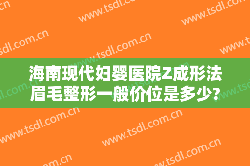 海南现代妇婴医院Z成形法眉毛整形一般价位是多少?贵不贵?