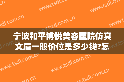 宁波和平博悦美容医院仿真文眉一般价位是多少钱?怎么样?(宁波和平博悦美容医院案例)