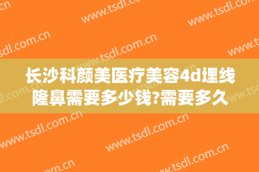 长沙科颜美医疗美容4d埋线隆鼻需要多少钱?需要多久恢复?(埋线隆鼻一般要多少钱)