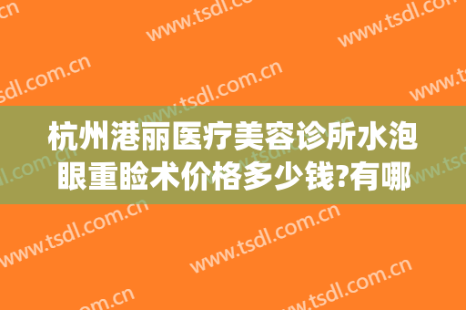 杭州港丽医疗美容诊所水泡眼重睑术价格多少钱?有哪些优势?(杭州港丽医疗美容在哪里)