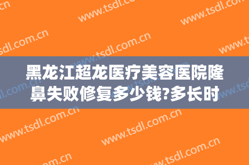 黑龙江超龙医疗美容医院隆鼻失败修复多少钱?多长时间恢复?(哈尔滨隆鼻修复多少钱)