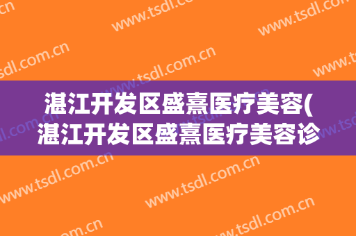 湛江开发区盛熹医疗美容(湛江开发区盛熹医疗美容诊所)