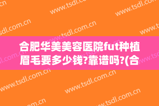 合肥华美美容医院fut种植眉毛要多少钱?靠谱吗?(合肥眉毛移植一般多少钱)