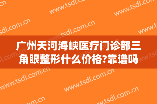 广州天河海峡医疗门诊部三角眼整形什么价格?靠谱吗?(广州海峡整形医院是三甲医院吗)
