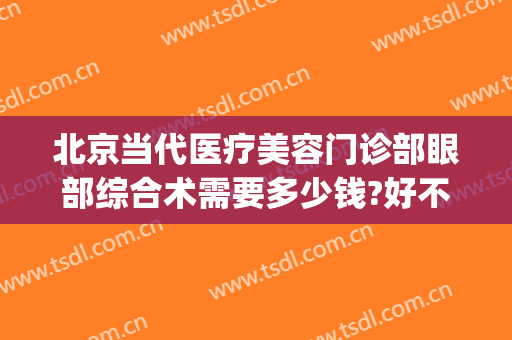 北京当代医疗美容门诊部眼部综合术需要多少钱?好不好?(在北京做眼综合手术价格)