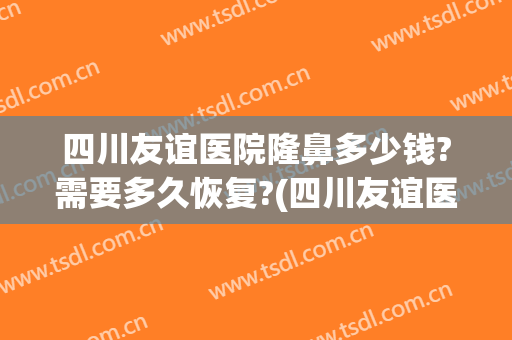 四川友谊医院隆鼻多少钱?需要多久恢复?(四川友谊医院割双眼皮)