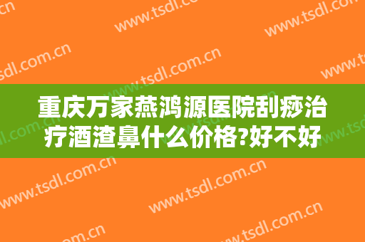 重庆万家燕鸿源医院刮痧治疗酒渣鼻什么价格?好不好?