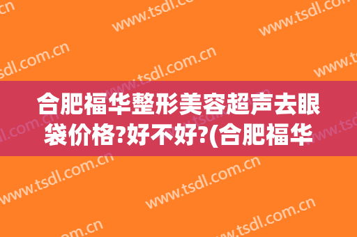 合肥福华整形美容超声去眼袋价格?好不好?(合肥福华整形医疗美容医院)