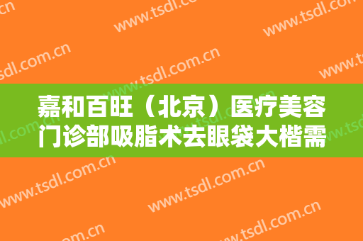 嘉和百旺（北京）医疗美容门诊部吸脂术去眼袋大楷需要多少钱?多长时间恢复?
