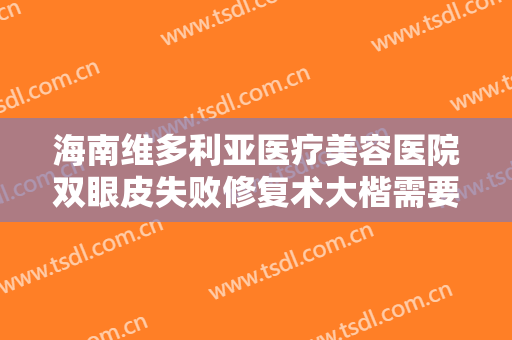 海南维多利亚医疗美容医院双眼皮失败修复术大楷需要多少钱?贵不贵?