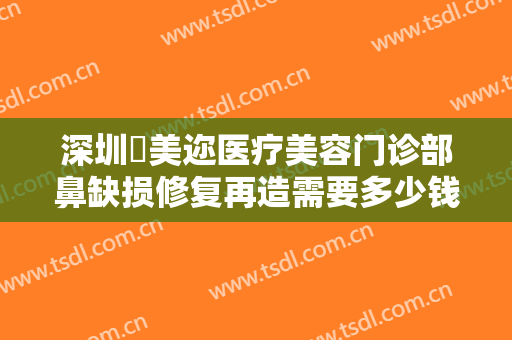 深圳蒳美迩医疗美容门诊部鼻缺损修复再造需要多少钱?多长时间恢复?
