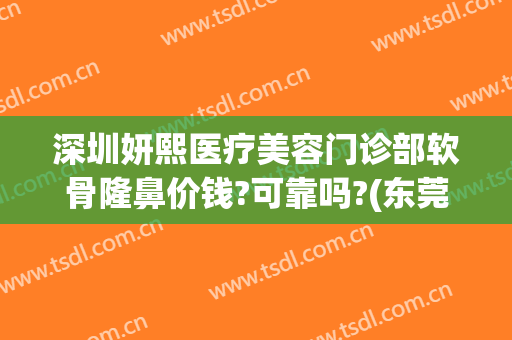 深圳妍熙医疗美容门诊部软骨隆鼻价钱?可靠吗?(东莞熙妍整形医院)