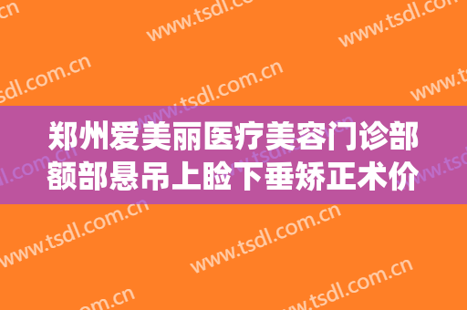 郑州爱美丽医疗美容门诊部额部悬吊上睑下垂矫正术价格表!靠谱吗?(郑州上眼睑下垂矫正术哪个医院好)