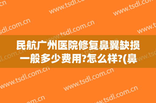 民航广州医院修复鼻翼缺损一般多少费用?怎么样?(鼻翼缺损修复的成功率)
