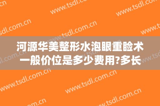 河源华美整形水泡眼重睑术一般价位是多少费用?多长时间恢复?(华美割眼袋要多少钱)