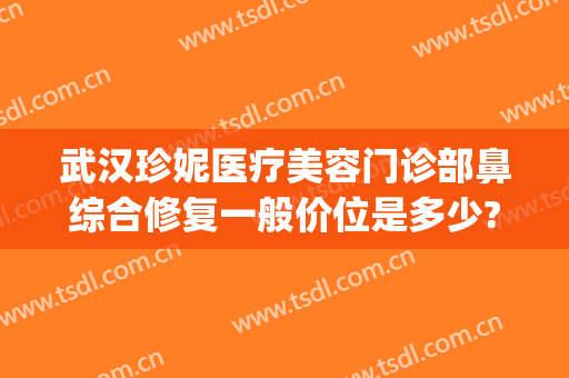 武汉珍妮医疗美容门诊部鼻综合修复一般价位是多少?有哪些优势?(武汉珍妮医美整形医院)