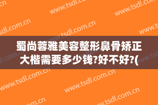蜀尚蓉雅美容整形鼻骨矫正大楷需要多少钱?好不好?(医院鼻梁骨矫正要多少钱)