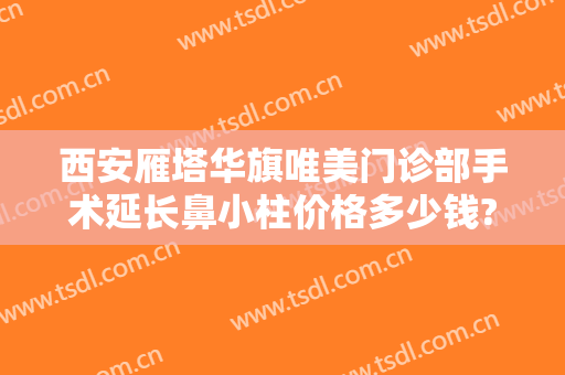 西安雁塔华旗唯美门诊部手术延长鼻小柱价格多少钱?靠谱吗?