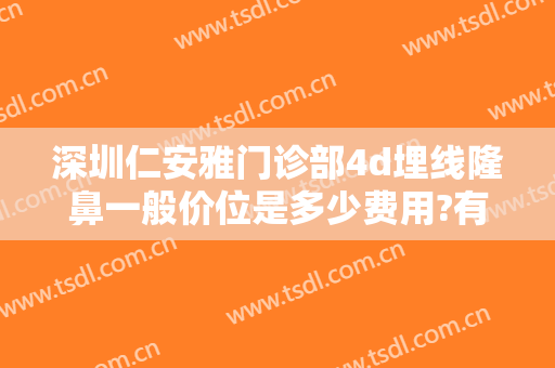 深圳仁安雅门诊部4d埋线隆鼻一般价位是多少费用?有哪些优势?