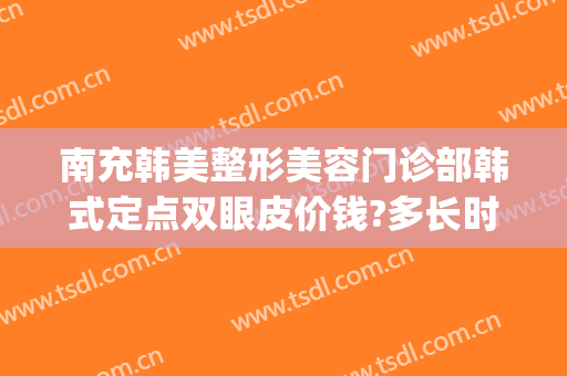 南充韩美整形美容门诊部韩式定点双眼皮价钱?多长时间恢复?(南充割双眼皮多少钱)
