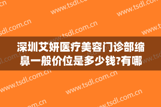 深圳艾妍医疗美容门诊部缩鼻一般价位是多少钱?有哪些优势?(艾妍整形医院)