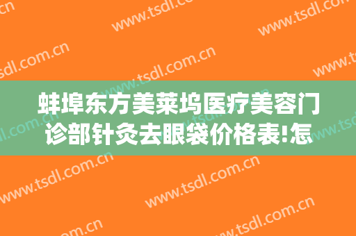 蚌埠东方美莱坞医疗美容门诊部针灸去眼袋价格表!怎么样?(蚌埠去眼袋手术价格)
