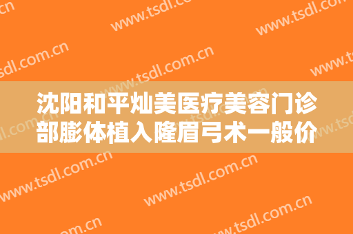 沈阳和平灿美医疗美容门诊部膨体植入隆眉弓术一般价位是多少钱?靠谱吗?