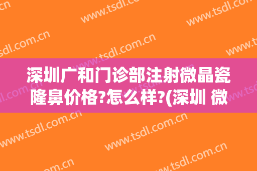 深圳广和门诊部注射微晶瓷隆鼻价格?怎么样?(深圳 微晶瓷隆鼻的价格)