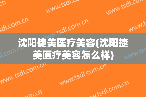 沈阳捷美医疗美容(沈阳捷美医疗美容怎么样)