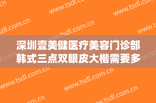 深圳壹美健医疗美容门诊部韩式三点双眼皮大楷需要多少钱?好不好?(壹美整形医院好吗)