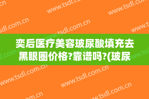 奕后医疗美容玻尿酸填充去黑眼圈价格?靠谱吗?(玻尿酸填黑眼圈效果怎么样)