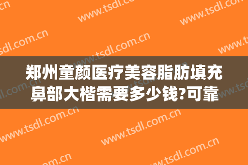 郑州童颜医疗美容脂肪填充鼻部大楷需要多少钱?可靠吗?(郑州脂肪填充有名的整形医生排名)