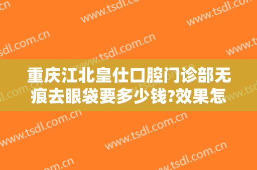 重庆江北皇仕口腔门诊部无痕去眼袋要多少钱?效果怎么样?