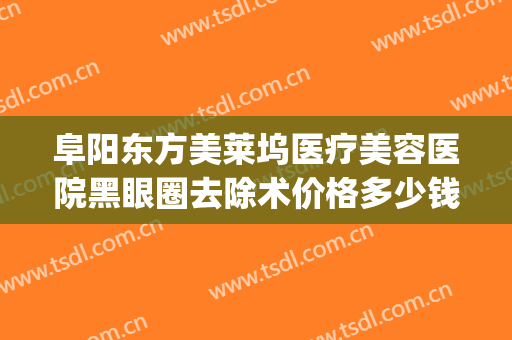阜阳东方美莱坞医疗美容医院黑眼圈去除术价格多少钱?贵不贵?(阜阳微美整形医院)