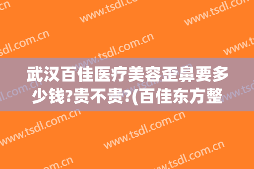 武汉百佳医疗美容歪鼻要多少钱?贵不贵?(百佳东方整形美容)