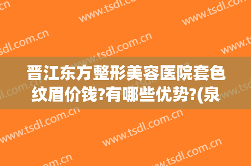 晋江东方整形美容医院套色纹眉价钱?有哪些优势?(泉州哪里纹眉技术好一点的)
