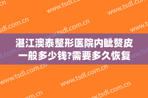 湛江澳泰整形医院内眦赘皮一般多少钱?需要多久恢复?(湛江澳泰整形医院电话)