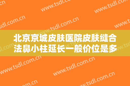 北京京城皮肤医院皮肤缝合法鼻小柱延长一般价位是多少费用?贵不贵?