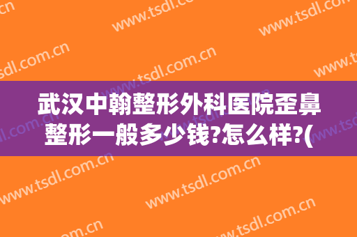 武汉中翰整形外科医院歪鼻整形一般多少钱?怎么样?(武汉中翰整形美容医院)