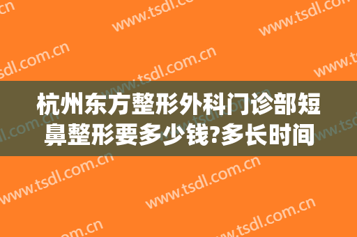 杭州东方整形外科门诊部短鼻整形要多少钱?多长时间恢复?(杭州整鼻子多少钱)