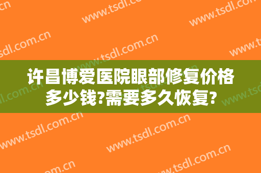 许昌博爱医院眼部修复价格多少钱?需要多久恢复?
