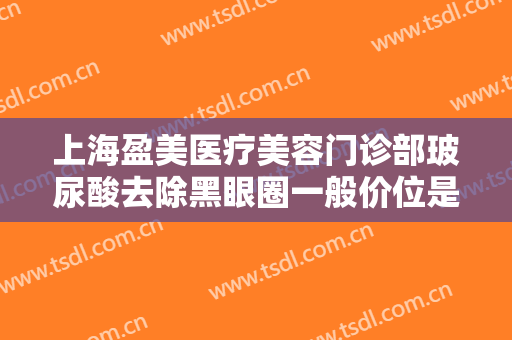 上海盈美医疗美容门诊部玻尿酸去除黑眼圈一般价位是多少费用?怎么样?