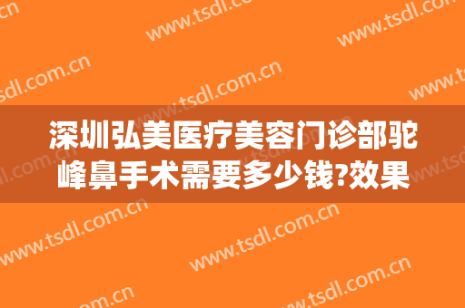 深圳弘美医疗美容门诊部驼峰鼻手术需要多少钱?效果怎么样?(驼峰鼻做手术多少钱)